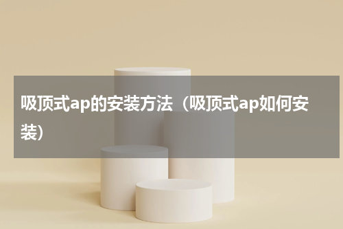 吸顶式ap的安装方法（吸顶式ap如何安装）