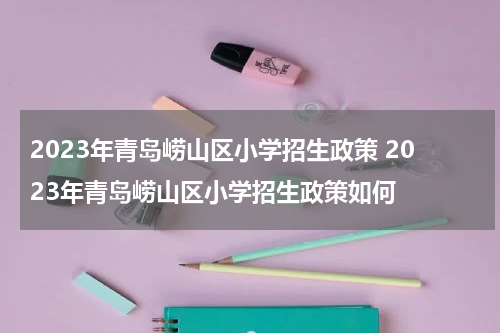 2023年青岛崂山区小学招生政策 2023年青岛崂山区小学招生政策如何