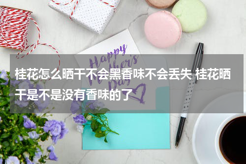 桂花怎么晒干不会黑香味不会丢失 桂花晒干是不是没有香味的了