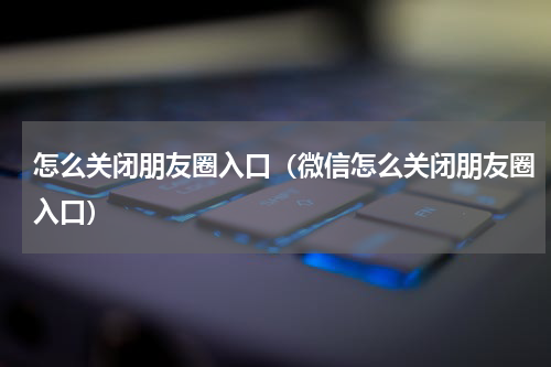 怎么关闭朋友圈入口（微信怎么关闭朋友圈入口）