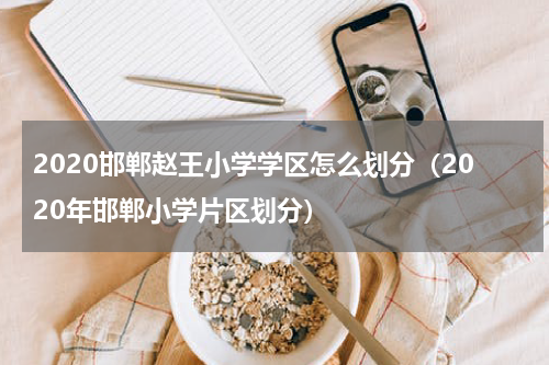2020邯郸赵王小学学区怎么划分（2020年邯郸小学片区划分）
