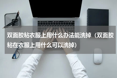 双面胶粘衣服上用什么办法能洗掉（双面胶粘在衣服上用什么可以洗掉）