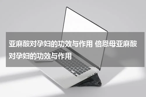 亚麻酸对孕妇的功效与作用 倍恩母亚麻酸对孕妇的功效与作用