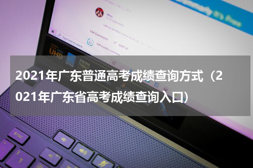 2021年广东普通高考成绩查询方式（2021年广东省高考成绩查询入口）