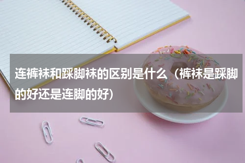 连裤袜和踩脚袜的区别是什么（裤袜是踩脚的好还是连脚的好）