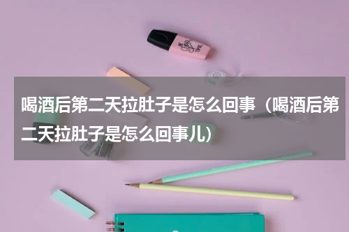 喝酒后第二天拉肚子是怎么回事（喝酒后第二天拉肚子是怎么回事儿）