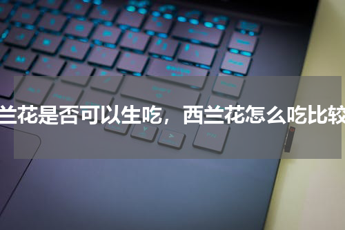 西兰花是否可以生吃，西兰花怎么吃比较好