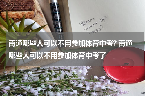 南通哪些人可以不用参加体育中考? 南通哪些人可以不用参加体育中考了