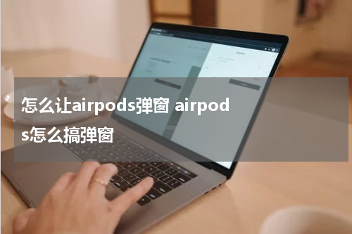 怎么让airpods弹窗 airpods怎么搞弹窗