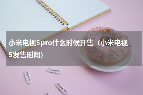 小米电视5pro什么时候开售（小米电视5发售时间）