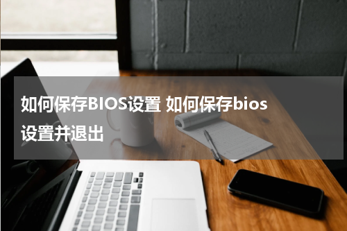 如何保存BIOS设置 如何保存bios设置并退出