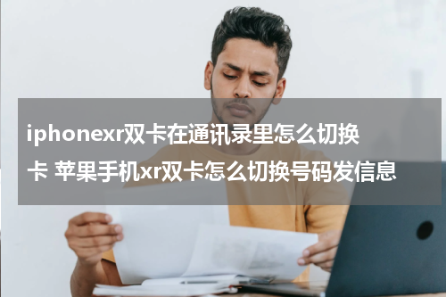 iphonexr双卡在通讯录里怎么切换卡 苹果手机xr双卡怎么切换号码发信息