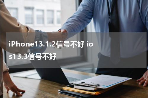 iPhone13.1.2信号不好 ios13.3信号不好