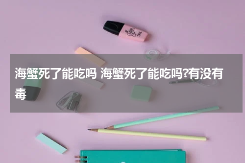 海蟹死了能吃吗 海蟹死了能吃吗?有没有毒