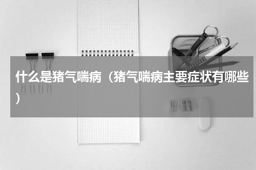 什么是猪气喘病（猪气喘病主要症状有哪些）