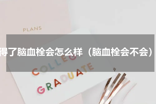 得了脑血栓会怎么样（脑血栓会不会）