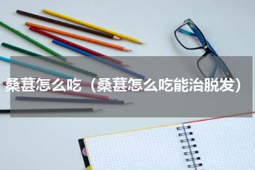 桑葚怎么吃（桑葚怎么吃能治脱发）