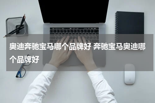 奥迪奔驰宝马哪个品牌好 奔驰宝马奥迪哪个品牌好