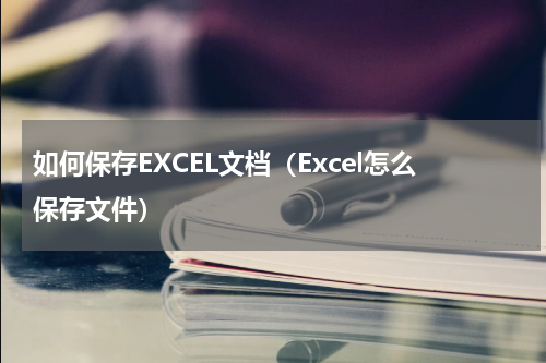 如何保存EXCEL文档（Excel怎么保存文件）