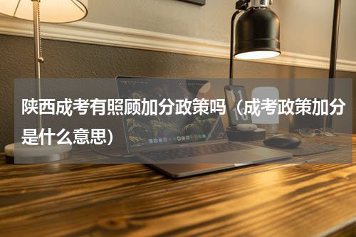 陕西成考有照顾加分政策吗（成考政策加分是什么意思）
