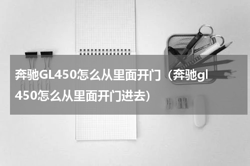 奔驰GL450怎么从里面开门（奔驰gl450怎么从里面开门进去）