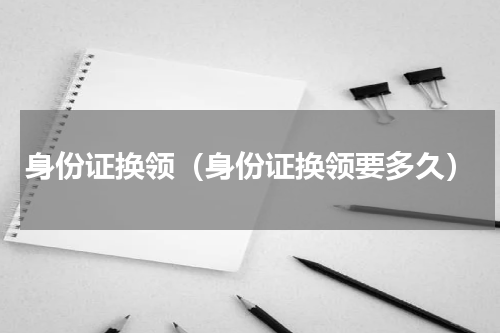 身份证换领（身份证换领要多久）