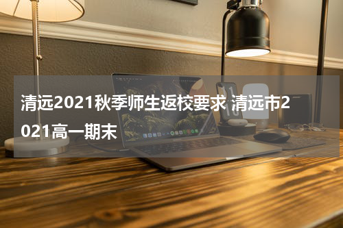 清远2021秋季师生返校要求 清远市2021高一期末