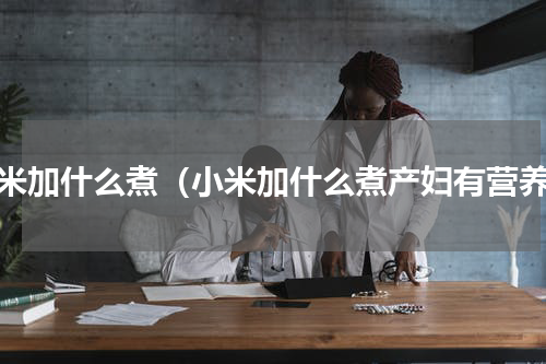 小米加什么煮（小米加什么煮产妇有营养）