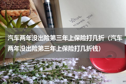 汽车两年没出险第三年上保险打几折（汽车两年没出险第三年上保险打几折钱）