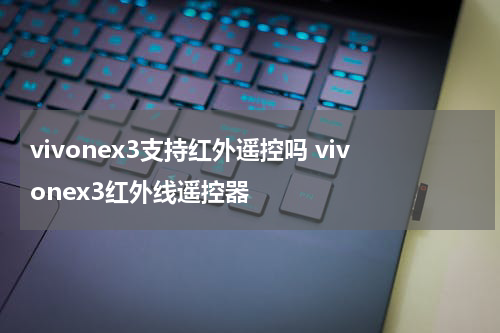 vivonex3支持红外遥控吗 vivonex3红外线遥控器