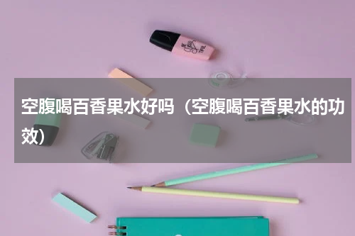 空腹喝百香果水好吗（空腹喝百香果水的功效）