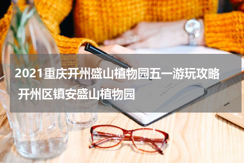 2021重庆开州盛山植物园五一游玩攻略 开州区镇安盛山植物园
