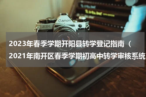 2023年春季学期开阳县转学登记指南（2021年南开区春季学期初高中转学审核系统）
