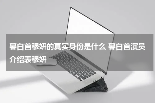 暮白首穆妍的真实身份是什么 暮白首演员介绍表穆妍