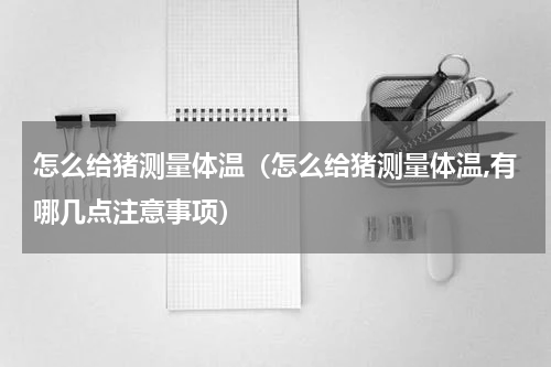 怎么给猪测量体温（怎么给猪测量体温,有哪几点注意事项）