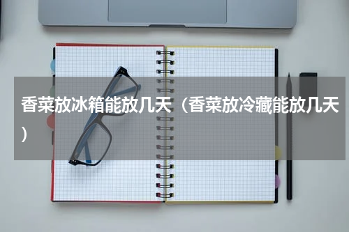 香菜放冰箱能放几天（香菜放冷藏能放几天）