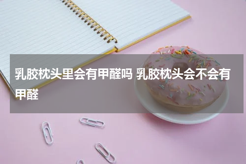 乳胶枕头里会有甲醛吗 乳胶枕头会不会有甲醛