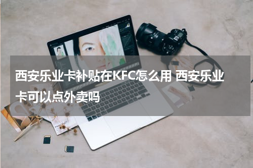 西安乐业卡补贴在KFC怎么用 西安乐业卡可以点外卖吗