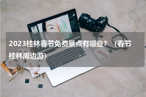 2023桂林春节免费景点有哪些？（春节桂林周边游）