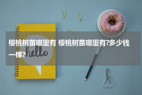 樱桃树苗哪里有 樱桃树苗哪里有?多少钱一棵?