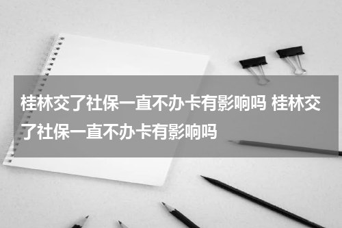 桂林交了社保一直不办卡有影响吗 桂林交了社保一直不办卡有影响吗