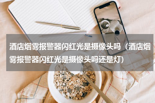 酒店烟雾报警器闪红光是摄像头吗（酒店烟雾报警器闪红光是摄像头吗还是灯）