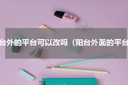 阳台外的平台可以改吗（阳台外面的平台）