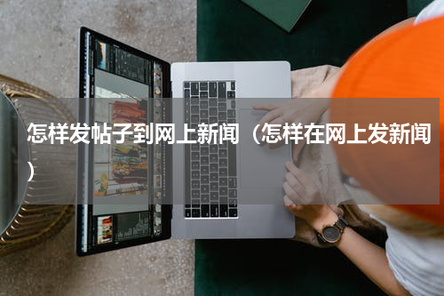 怎样发帖子到网上新闻（怎样在网上发新闻）