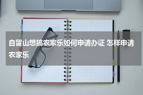 自留山想搞农家乐如何申请办证 怎样申请农家乐