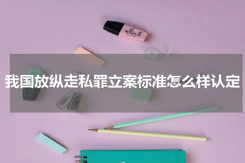 我国放纵走私罪立案标准怎么样认定