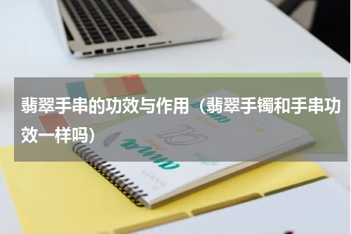 翡翠手串的功效与作用（翡翠手镯和手串功效一样吗）
