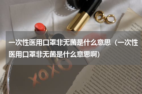 一次性医用口罩非无菌是什么意思（一次性医用口罩非无菌是什么意思啊）