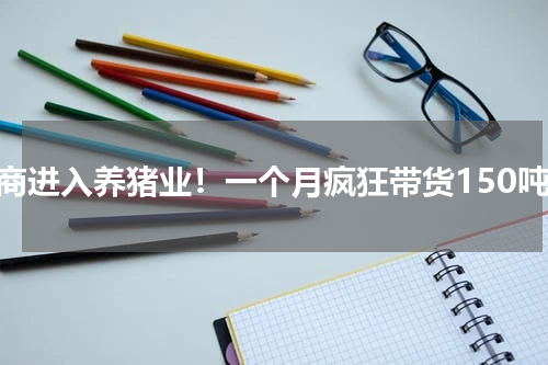 电商进入养猪业！一个月疯狂带货150吨