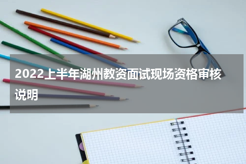 2022上半年湖州教资面试现场资格审核说明